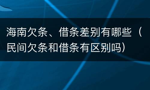 海南欠条、借条差别有哪些（民间欠条和借条有区别吗）