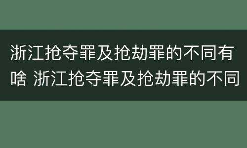 浙江抢夺罪及抢劫罪的不同有啥 浙江抢夺罪及抢劫罪的不同有啥特点