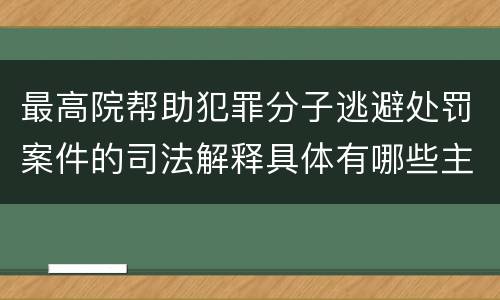 最高院帮助犯罪分子逃避处罚案件的司法解释具体有哪些主要内容