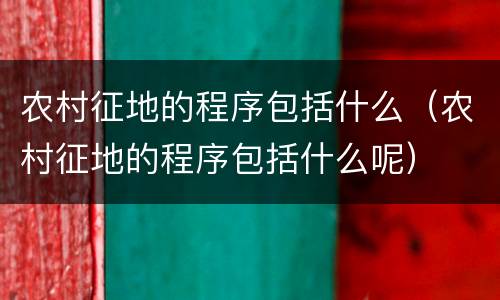 农村征地的程序包括什么（农村征地的程序包括什么呢）