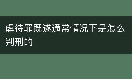虐待罪既遂通常情况下是怎么判刑的