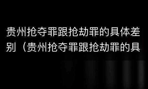 贵州抢夺罪跟抢劫罪的具体差别（贵州抢夺罪跟抢劫罪的具体差别是什么）