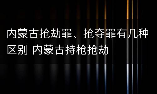 内蒙古抢劫罪、抢夺罪有几种区别 内蒙古持枪抢劫