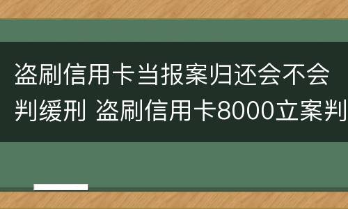 盗刷信用卡当报案归还会不会判缓刑 盗刷信用卡8000立案判多久