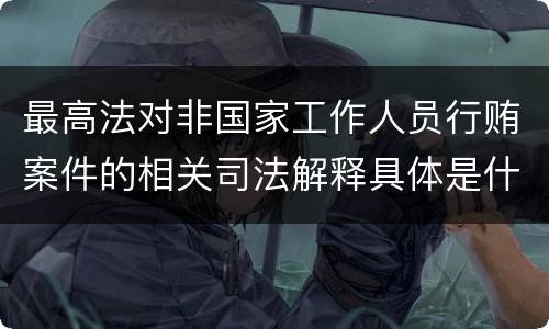 最高法对非国家工作人员行贿案件的相关司法解释具体是什么