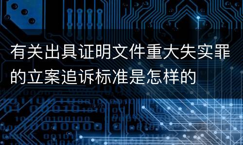 有关出具证明文件重大失实罪的立案追诉标准是怎样的