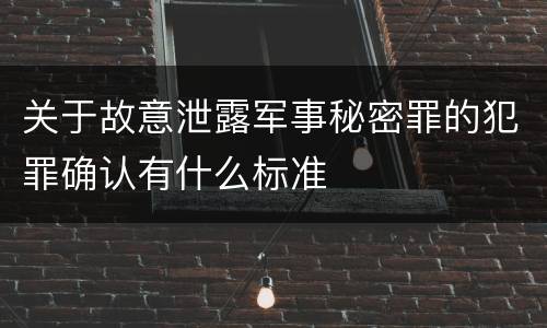 关于故意泄露军事秘密罪的犯罪确认有什么标准