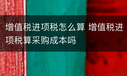 增值税进项税怎么算 增值税进项税算采购成本吗