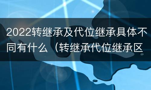 2022转继承及代位继承具体不同有什么（转继承代位继承区别）