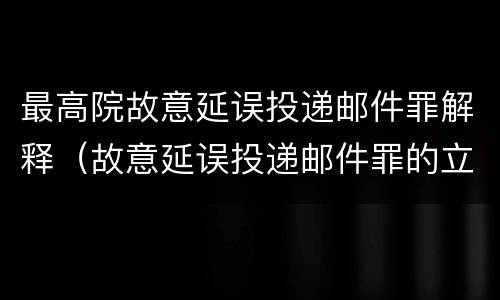 最高院故意延误投递邮件罪解释（故意延误投递邮件罪的立案标准）