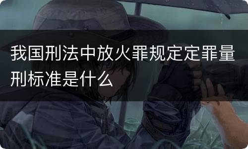 我国刑法中放火罪规定定罪量刑标准是什么