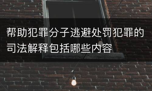 帮助犯罪分子逃避处罚犯罪的司法解释包括哪些内容