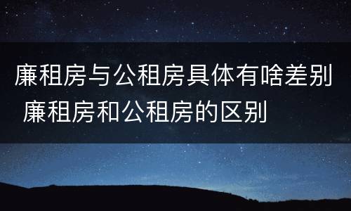 廉租房与公租房具体有啥差别 廉租房和公租房的区别