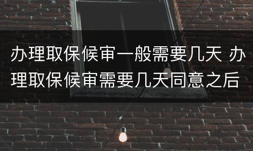 办理取保候审一般需要几天 办理取保候审需要几天同意之后要办理多久