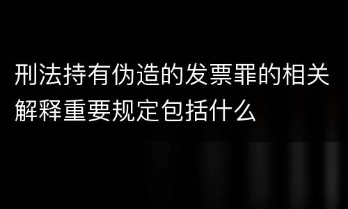 刑法持有伪造的发票罪的相关解释重要规定包括什么