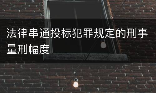 法律串通投标犯罪规定的刑事量刑幅度