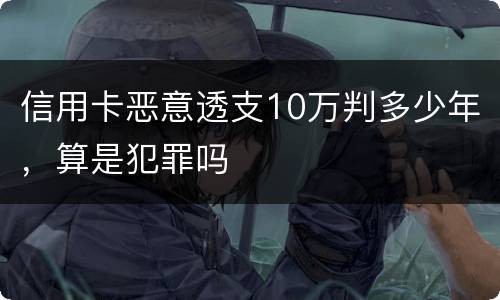 信用卡恶意透支10万判多少年，算是犯罪吗