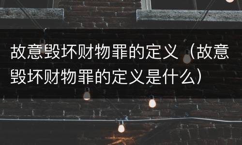 故意毁坏财物罪的定义（故意毁坏财物罪的定义是什么）