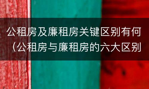 公租房及廉租房关键区别有何（公租房与廉租房的六大区别）