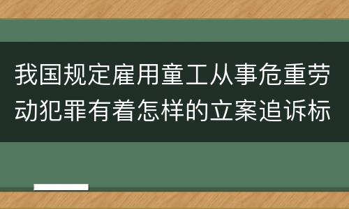 我国规定雇用童工从事危重劳动犯罪有着怎样的立案追诉标准