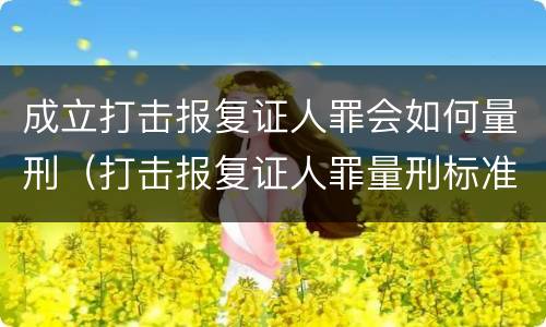 成立打击报复证人罪会如何量刑（打击报复证人罪量刑标准）