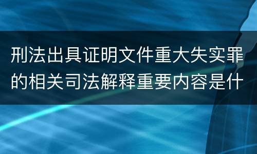刑法出具证明文件重大失实罪的相关司法解释重要内容是什么