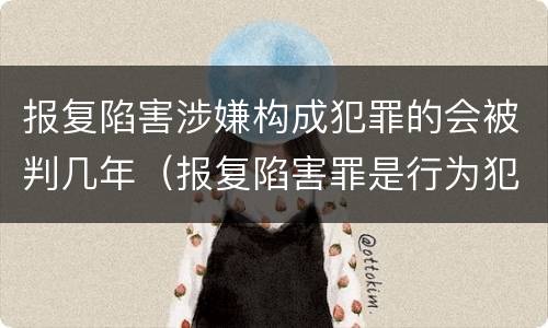 报复陷害涉嫌构成犯罪的会被判几年（报复陷害罪是行为犯吗）