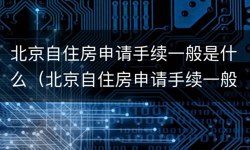 北京自住房申请手续一般是什么（北京自住房申请手续一般是什么时间办理）