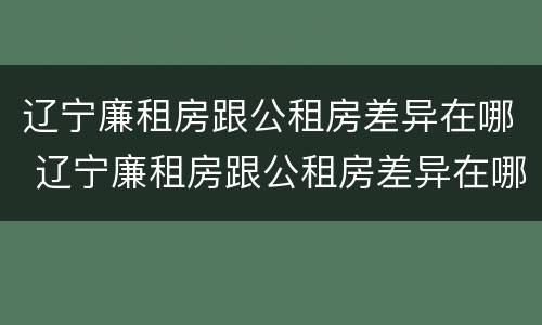 辽宁廉租房跟公租房差异在哪 辽宁廉租房跟公租房差异在哪里