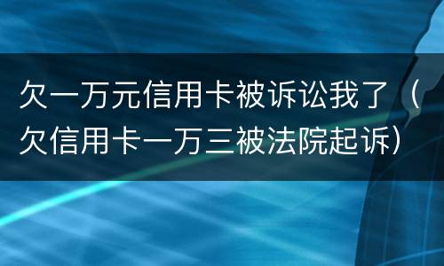 欠一万元信用卡被诉讼我了（欠信用卡一万三被法院起诉）