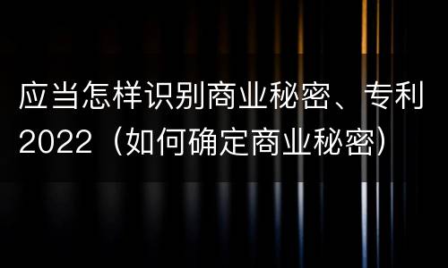 应当怎样识别商业秘密、专利2022（如何确定商业秘密）
