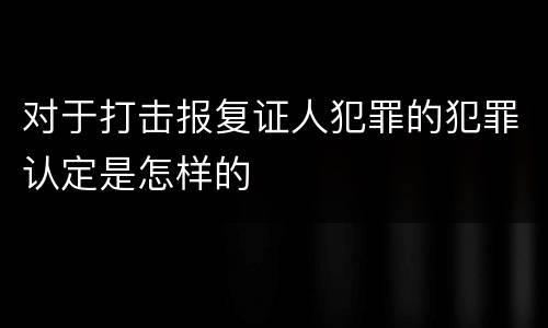 对于打击报复证人犯罪的犯罪认定是怎样的