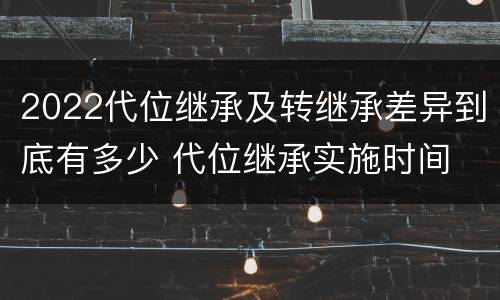 2022代位继承及转继承差异到底有多少 代位继承实施时间