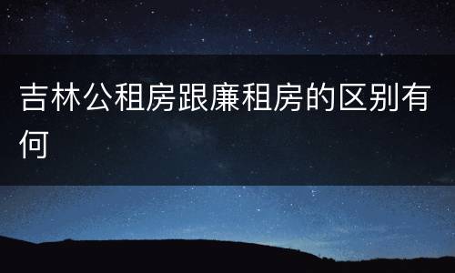 吉林公租房跟廉租房的区别有何