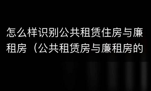 怎么样识别公共租赁住房与廉租房（公共租赁房与廉租房的区别）
