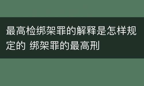 最高检绑架罪的解释是怎样规定的 绑架罪的最高刑