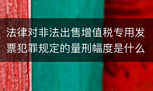 法律对非法出售增值税专用发票犯罪规定的量刑幅度是什么