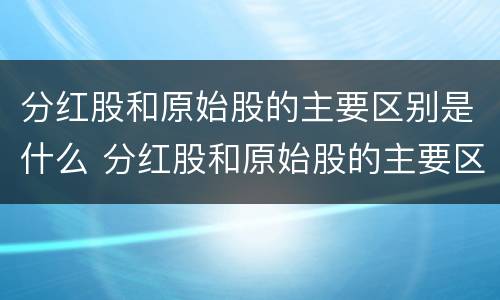 分红股和原始股的主要区别是什么 分红股和原始股的主要区别是什么意思