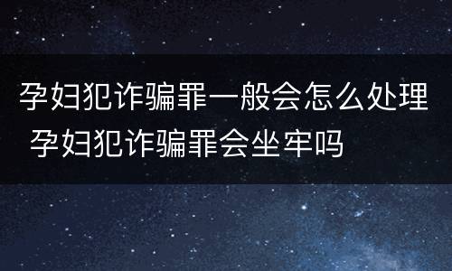 孕妇犯诈骗罪一般会怎么处理 孕妇犯诈骗罪会坐牢吗