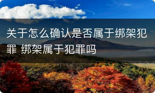 关于怎么确认是否属于绑架犯罪 绑架属于犯罪吗
