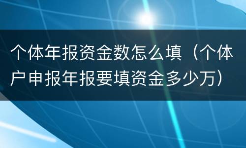 个体年报资金数怎么填（个体户申报年报要填资金多少万）