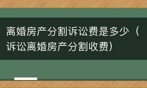 离婚房产分割诉讼费是多少（诉讼离婚房产分割收费）