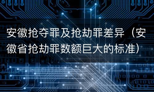 安徽抢夺罪及抢劫罪差异（安徽省抢劫罪数额巨大的标准）