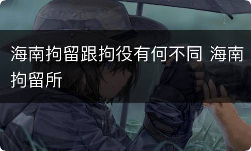 海南拘留跟拘役有何不同 海南拘留所