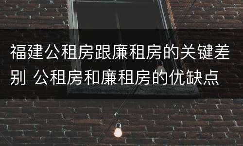 福建公租房跟廉租房的关键差别 公租房和廉租房的优缺点