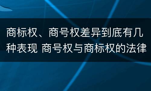 商标权、商号权差异到底有几种表现 商号权与商标权的法律冲突与解决
