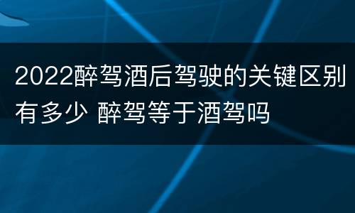 2022醉驾酒后驾驶的关键区别有多少 醉驾等于酒驾吗
