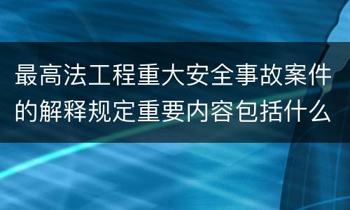 最高法工程重大安全事故案件的解释规定重要内容包括什么