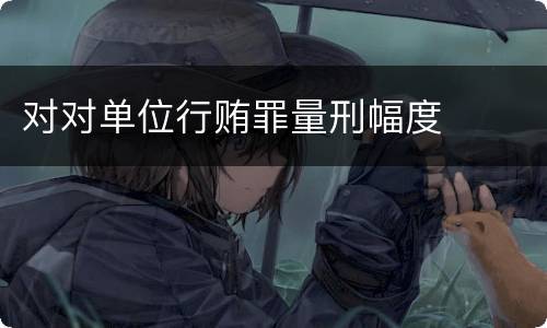 对对单位行贿罪量刑幅度