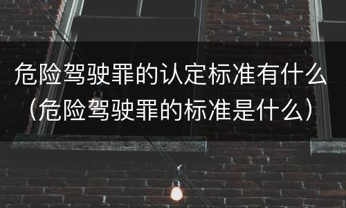 危险驾驶罪的认定标准有什么（危险驾驶罪的标准是什么）